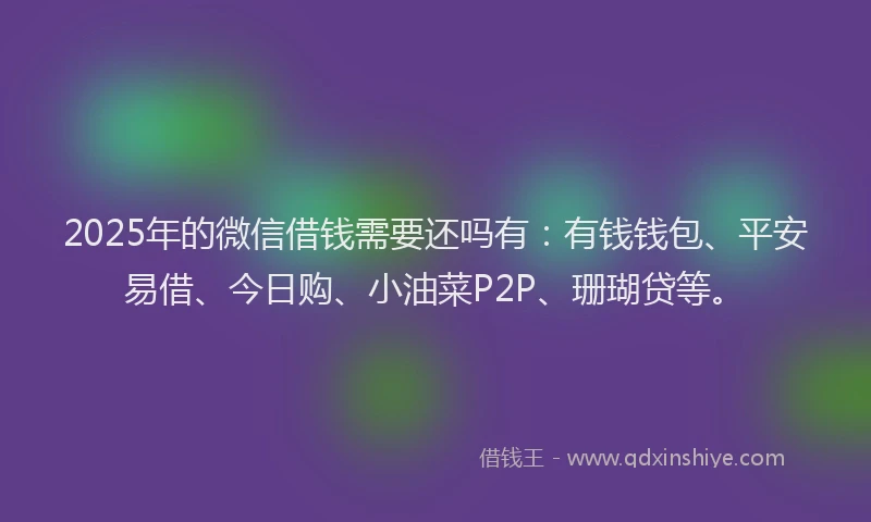 2025年的微信借钱需要还吗有：有钱钱包、平安易借、今日购、小油菜P2P、珊瑚贷等。