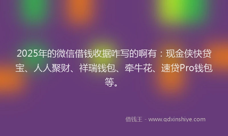 2025年的微信借钱收据咋写的啊有：现金侠快贷宝、人人聚财、祥瑞钱包、牵牛花、速贷Pro钱包等。