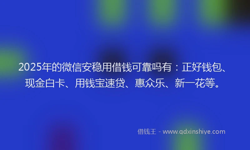 2025年的微信安稳用借钱可靠吗有：正好钱包、现金白卡、用钱宝速贷、惠众乐、新一花等。
