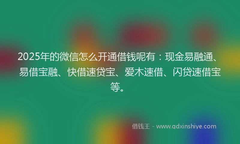 2025年的微信怎么开通借钱呢有：现金易融通、易借宝融、快借速贷宝、爱木速借、闪贷速借宝等。