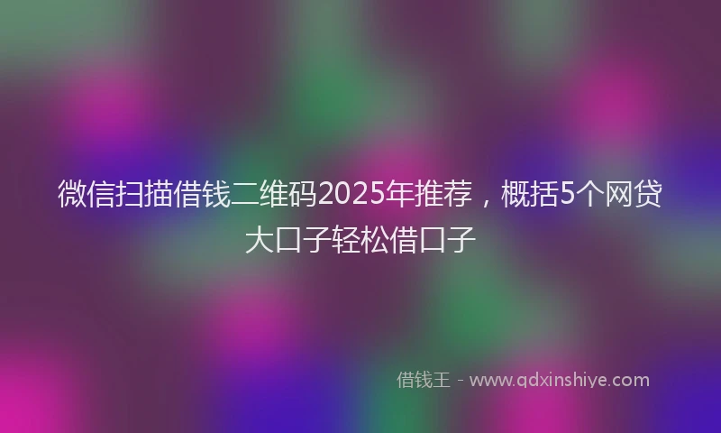 微信扫描借钱二维码2025年推荐，概括5个网贷大口子轻松借口子