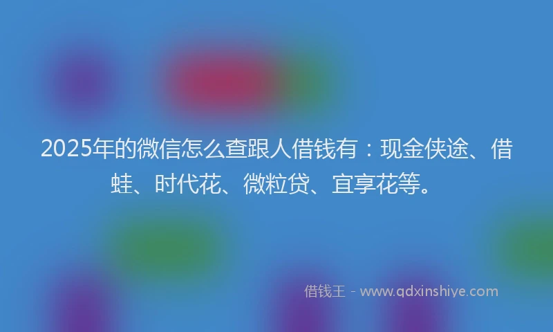 2025年的微信怎么查跟人借钱有：现金侠途、借蛙、时代花、微粒贷、宜享花等。