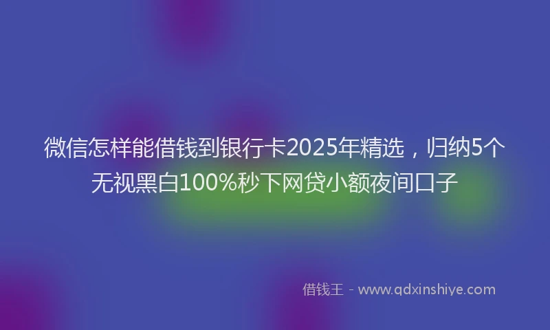 微信怎样能借钱到银行卡2025年精选，归纳5个无视黑白100%秒下网贷小额夜间口子