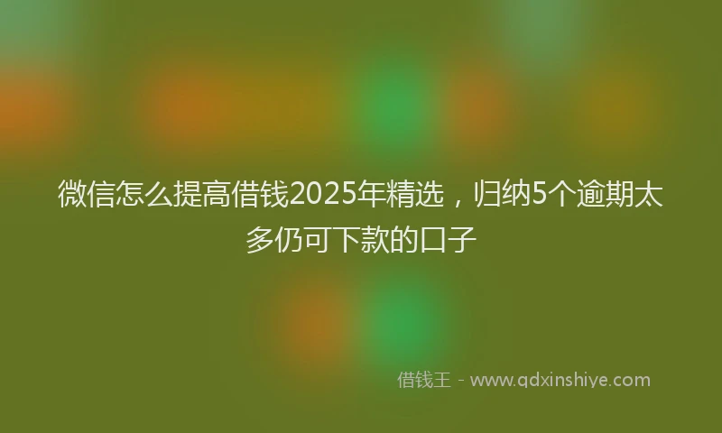 微信怎么提高借钱2025年精选，归纳5个逾期太多仍可下款的口子