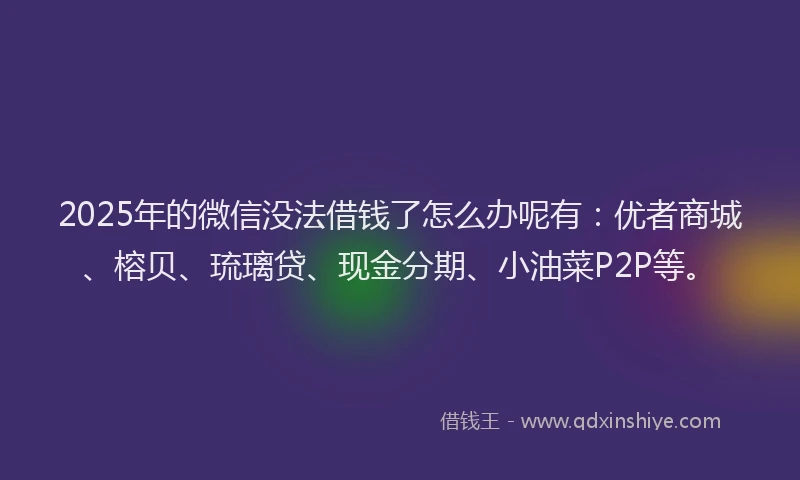 2025年的微信没法借钱了怎么办呢有：优者商城、榕贝、琉璃贷、现金分期、小油菜P2P等。