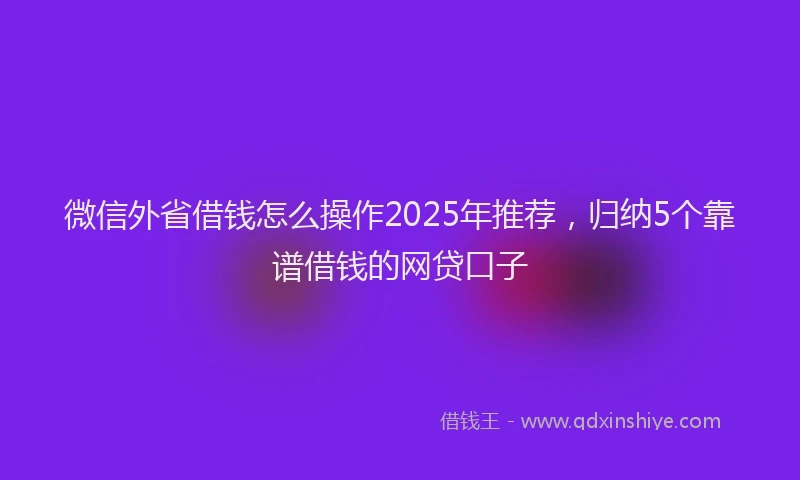 微信外省借钱怎么操作2025年推荐，归纳5个靠谱借钱的网贷口子