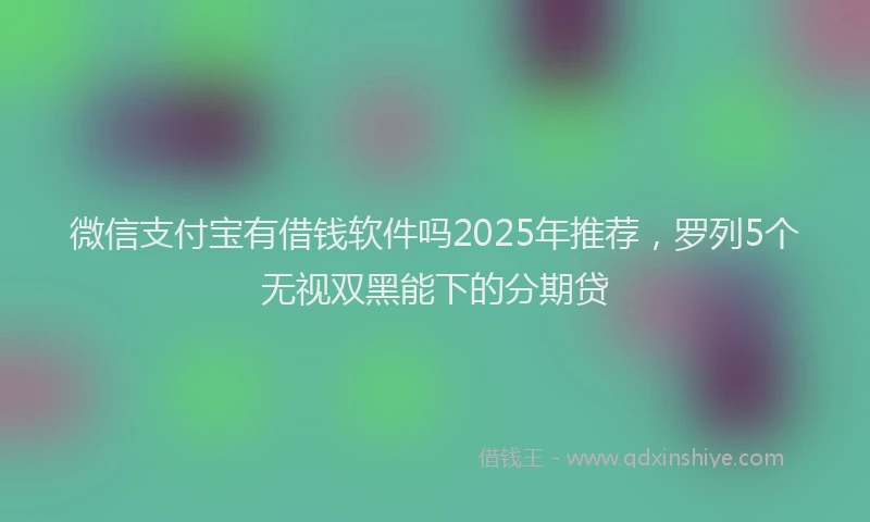 微信支付宝有借钱软件吗2025年推荐，罗列5个无视双黑能下的分期贷
