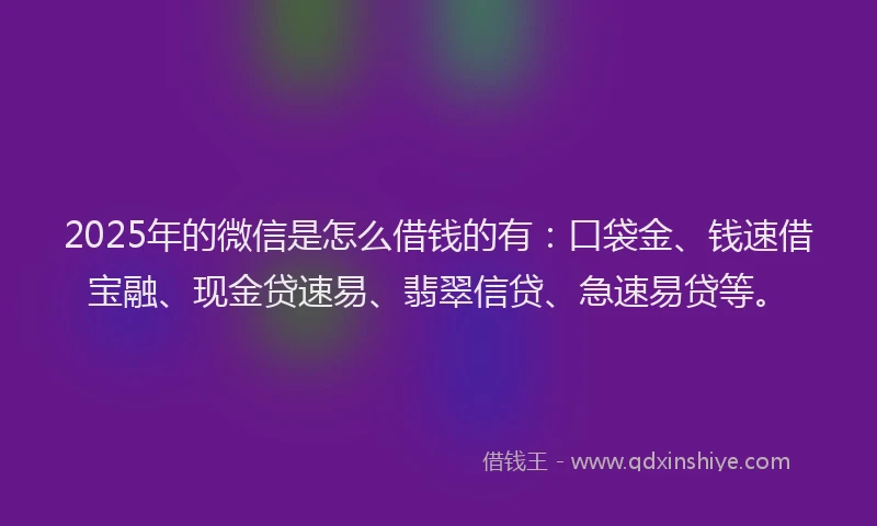 2025年的微信是怎么借钱的有：口袋金、钱速借宝融、现金贷速易、翡翠信贷、急速易贷等。