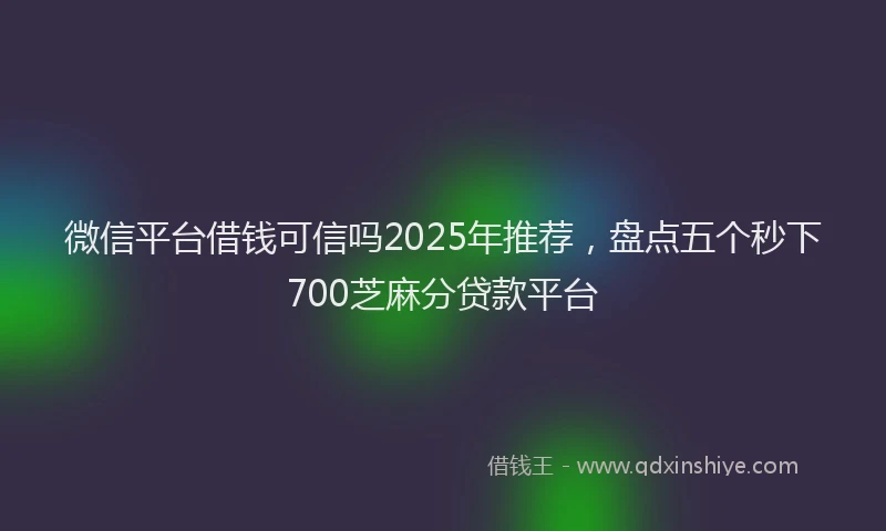 微信平台借钱可信吗2025年推荐，盘点五个秒下700芝麻分贷款平台