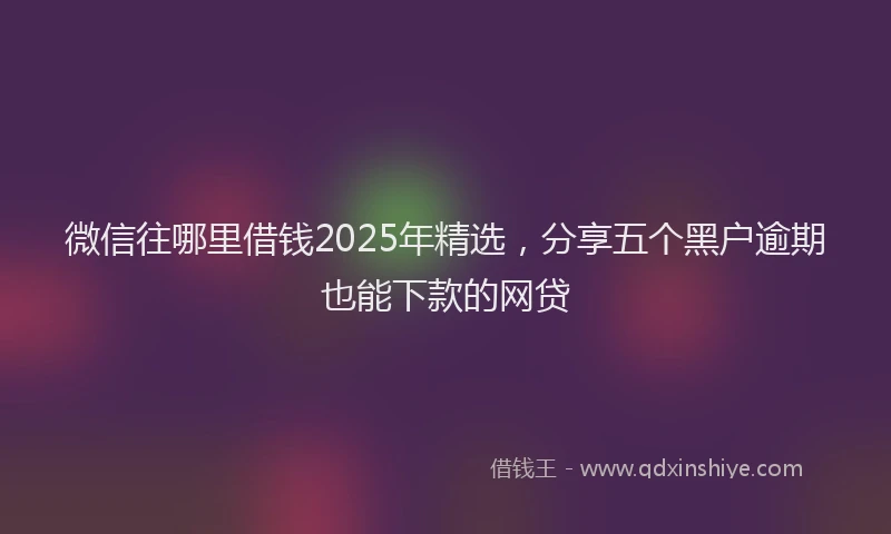 微信往哪里借钱2025年精选，分享五个黑户逾期也能下款的网贷
