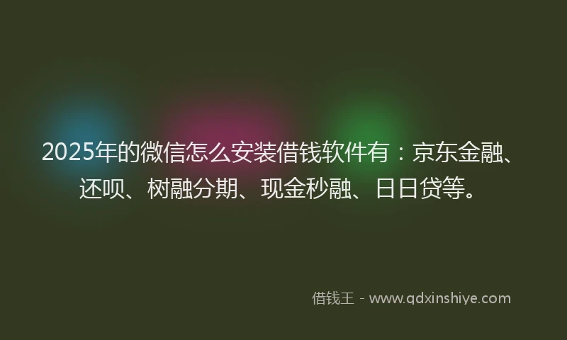 2025年的微信怎么安装借钱软件有：京东金融、还呗、树融分期、现金秒融、日日贷等。