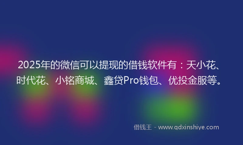 2025年的微信可以提现的借钱软件有：天小花、时代花、小铭商城、鑫贷Pro钱包、优投金服等。