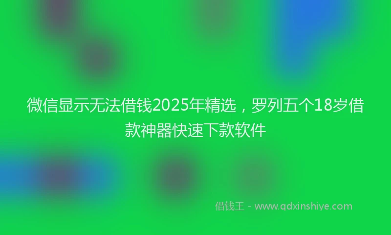 微信显示无法借钱2025年精选，罗列五个18岁借款神器快速下款软件