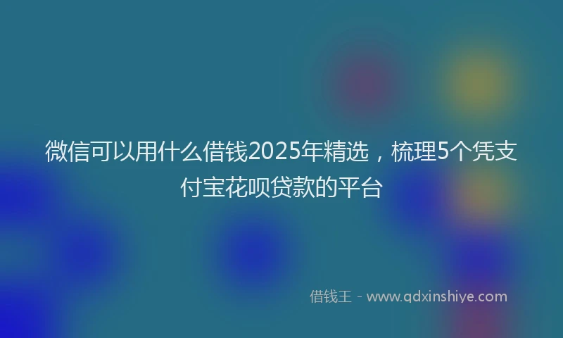 微信可以用什么借钱2025年精选，梳理5个凭支付宝花呗贷款的平台