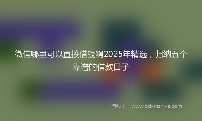 微信哪里可以直接借钱啊2025年精选，归纳五个靠谱的借款口子