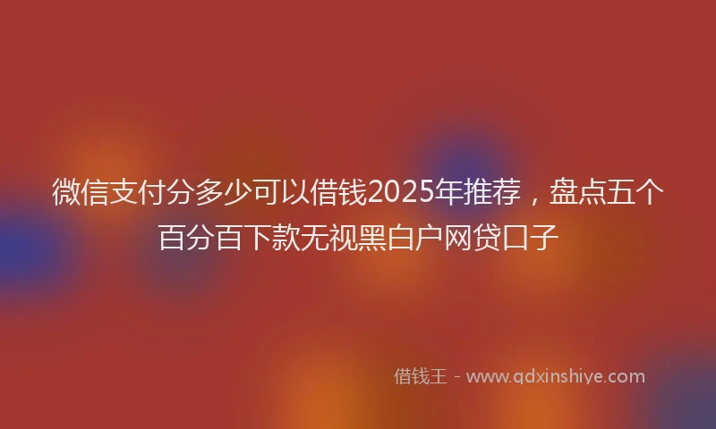 微信支付分多少可以借钱2025年推荐，盘点五个百分百下款无视黑白户网贷口子