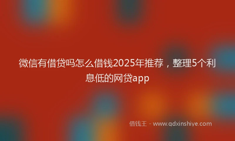 微信有借贷吗怎么借钱2025年推荐，整理5个利息低的网贷app