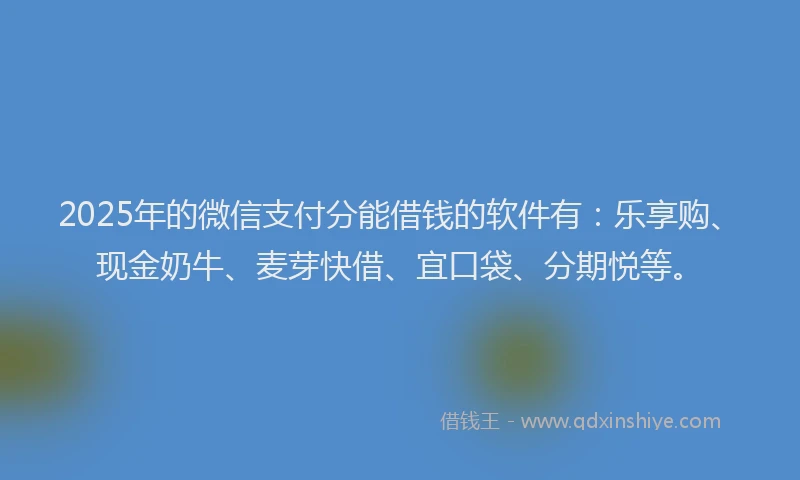 2025年的微信支付分能借钱的软件有：乐享购、现金奶牛、麦芽快借、宜口袋、分期悦等。
