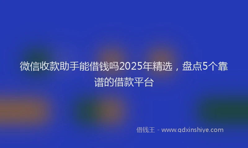 微信收款助手能借钱吗2025年精选，盘点5个靠谱的借款平台