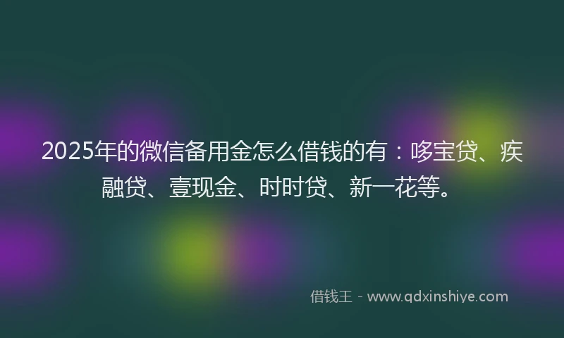 2025年的微信备用金怎么借钱的有：哆宝贷、疾融贷、壹现金、时时贷、新一花等。