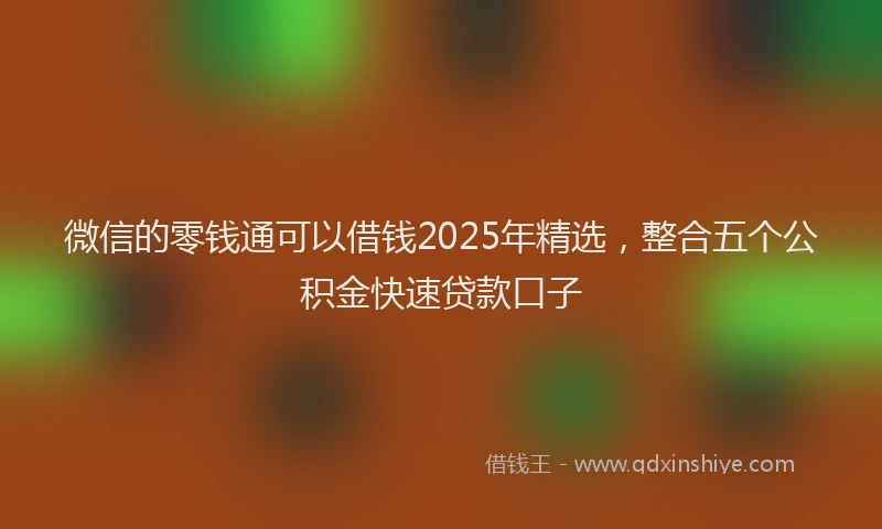 微信的零钱通可以借钱2025年精选，整合五个公积金快速贷款口子