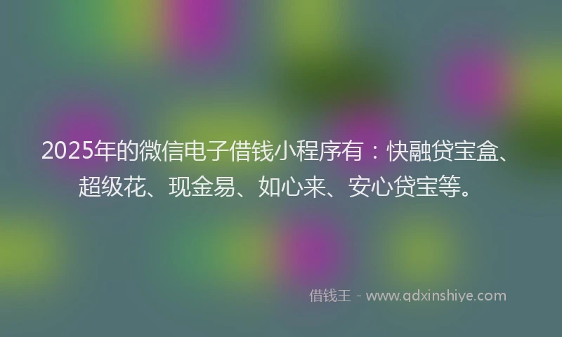 2025年的微信电子借钱小程序有：快融贷宝盒、超级花、现金易、如心来、安心贷宝等。