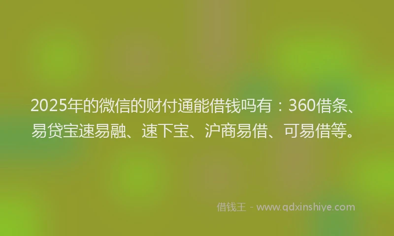2025年的微信的财付通能借钱吗有：360借条、易贷宝速易融、速下宝、沪商易借、可易借等。