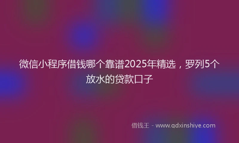 微信小程序借钱哪个靠谱2025年精选，罗列5个放水的贷款口子