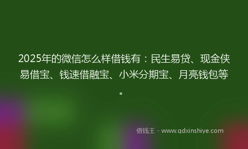 2025年的微信怎么样借钱有：民生易贷、现金侠易借宝、钱速借融宝、小米分期宝、月亮钱包等。