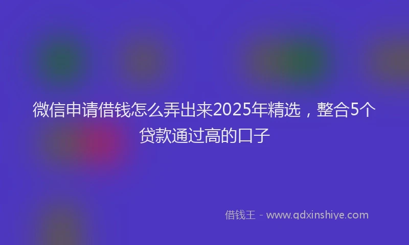 微信申请借钱怎么弄出来2025年精选，整合5个贷款通过高的口子