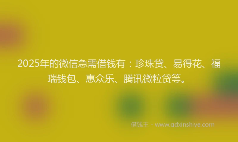 2025年的微信急需借钱有：珍珠贷、易得花、福瑞钱包、惠众乐、腾讯微粒贷等。
