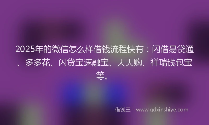 2025年的微信怎么样借钱流程快有：闪借易贷通、多多花、闪贷宝速融宝、天天购、祥瑞钱包宝等。