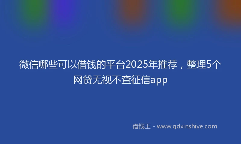 微信哪些可以借钱的平台2025年推荐，整理5个网贷无视不查征信app