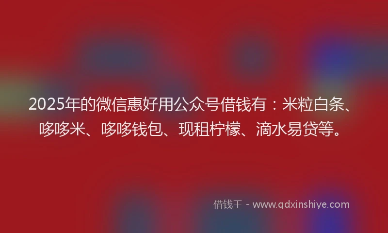2025年的微信惠好用公众号借钱有：米粒白条、哆哆米、哆哆钱包、现租柠檬、滴水易贷等。