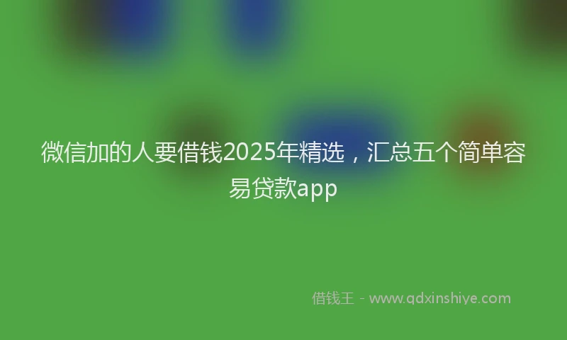 微信加的人要借钱2025年精选，汇总五个简单容易贷款app