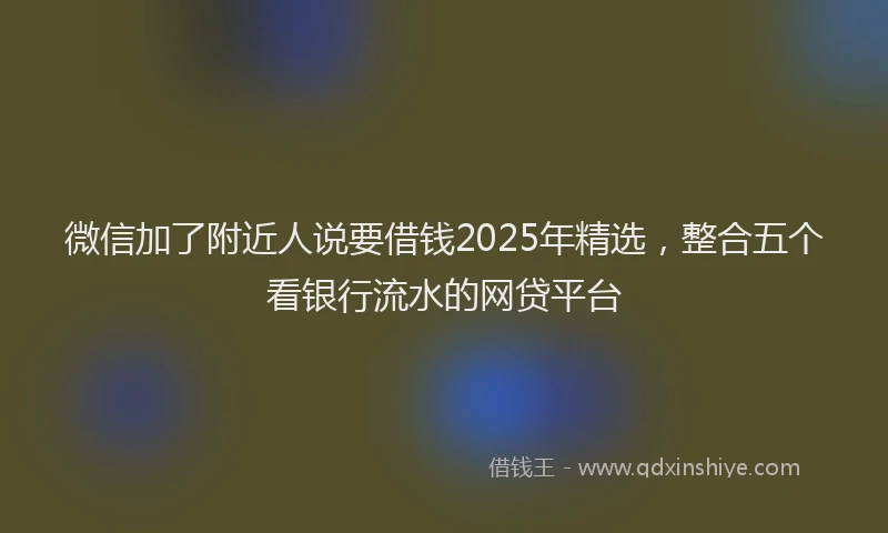 微信加了附近人说要借钱2025年精选，整合五个看银行流水的网贷平台