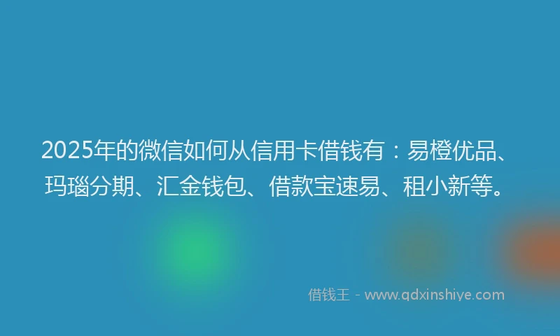 2025年的微信如何从信用卡借钱有：易橙优品、玛瑙分期、汇金钱包、借款宝速易、租小新等。