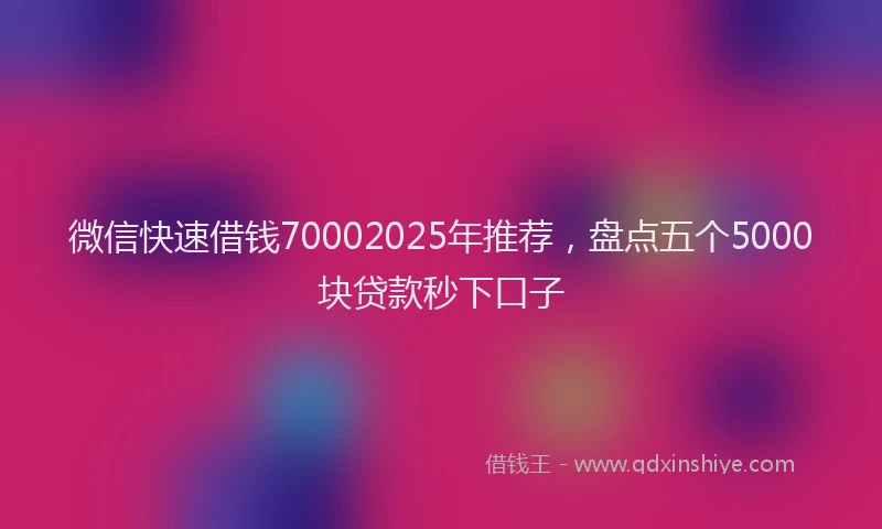 微信快速借钱70002025年推荐，盘点五个5000块贷款秒下口子