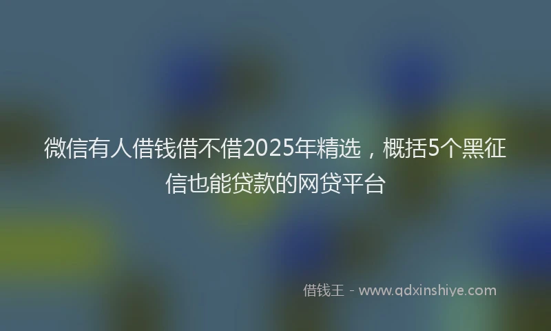 微信有人借钱借不借2025年精选，概括5个黑征信也能贷款的网贷平台