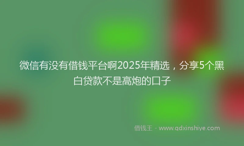 微信有没有借钱平台啊2025年精选，分享5个黑白贷款不是高炮的口子