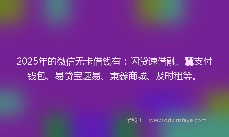 2025年的微信无卡借钱有：闪贷速借融、翼支付钱包、易贷宝速易、秉鑫商城、及时租等。