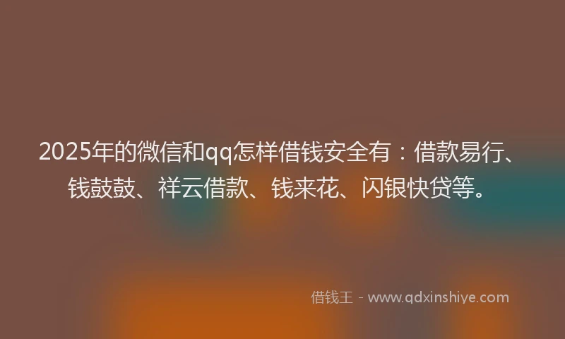 2025年的微信和qq怎样借钱安全有：借款易行、钱鼓鼓、祥云借款、钱来花、闪银快贷等。