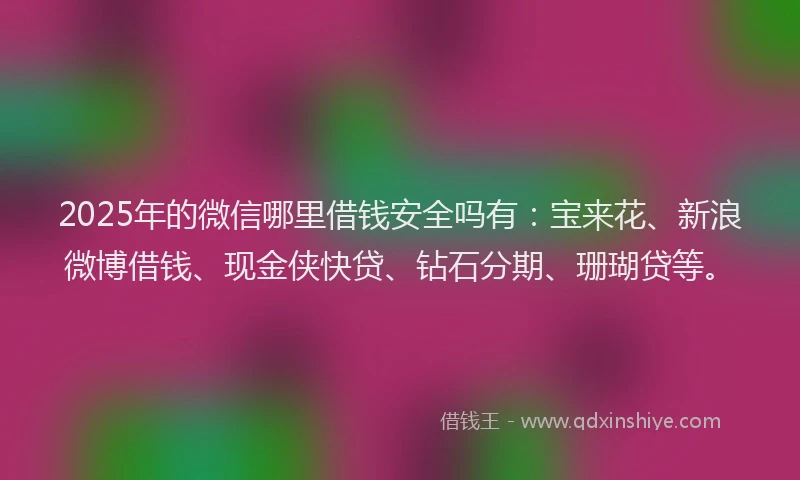 2025年的微信哪里借钱安全吗有：宝来花、新浪微博借钱、现金侠快贷、钻石分期、珊瑚贷等。