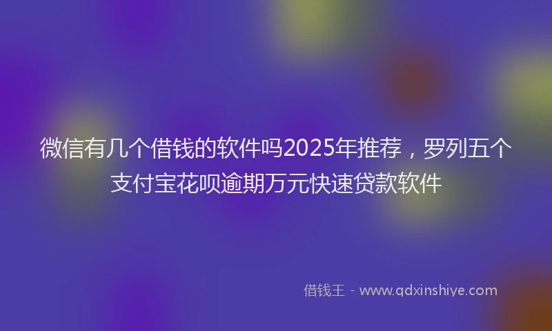 微信有几个借钱的软件吗2025年推荐，罗列五个支付宝花呗逾期万元快速贷款软件
