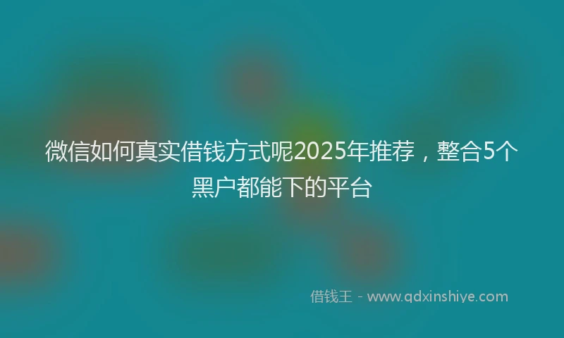 微信如何真实借钱方式呢2025年推荐，整合5个黑户都能下的平台