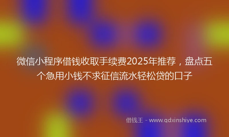 微信小程序借钱收取手续费2025年推荐，盘点五个急用小钱不求征信流水轻松贷的口子