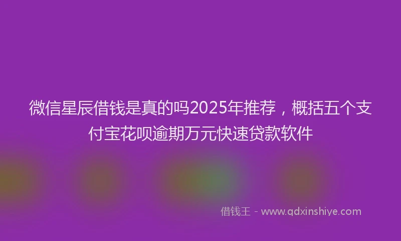 微信星辰借钱是真的吗2025年推荐，概括五个支付宝花呗逾期万元快速贷款软件