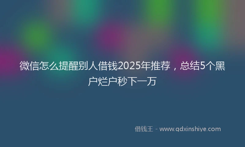 微信怎么提醒别人借钱2025年推荐，总结5个黑户烂户秒下一万