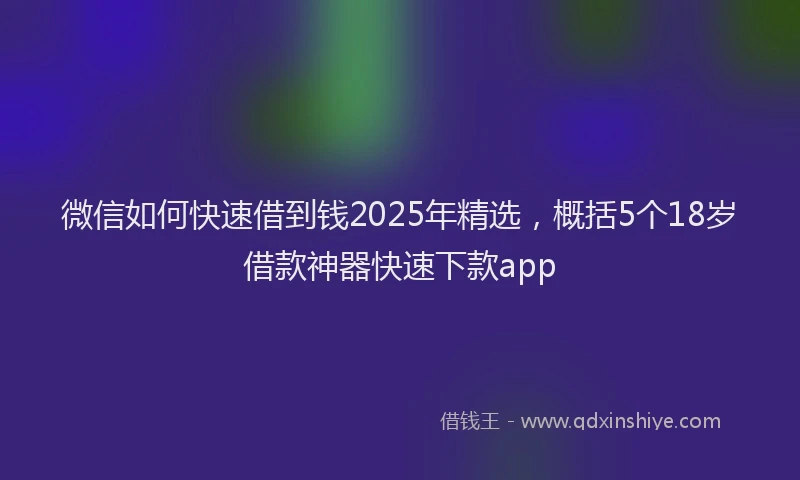 微信如何快速借到钱2025年精选，概括5个18岁借款神器快速下款app