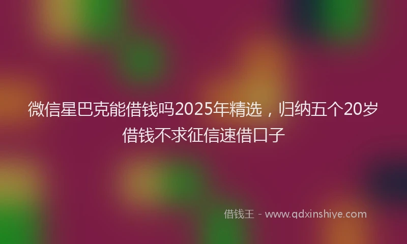 微信星巴克能借钱吗2025年精选，归纳五个20岁借钱不求征信速借口子